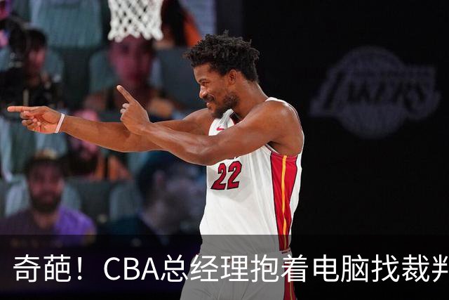 奇葩！CBA总经理抱着电脑找裁判理论，杨鸣：现在都这么搞了吗？